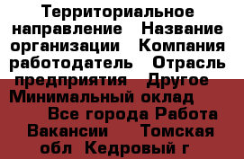 Территориальное направление › Название организации ­ Компания-работодатель › Отрасль предприятия ­ Другое › Минимальный оклад ­ 35 000 - Все города Работа » Вакансии   . Томская обл.,Кедровый г.